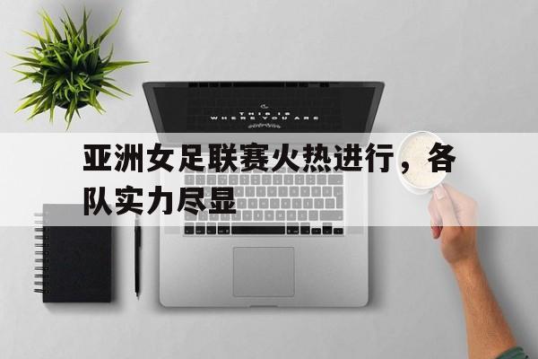 亚洲女足联赛火热进行，各队实力尽显的简单介绍