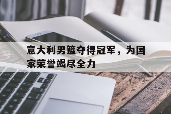 意大利男篮夺得冠军，为国家荣誉竭尽全力的简单介绍